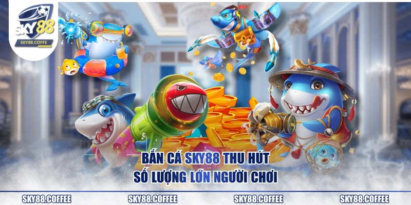 Bắn cá SKY88 thu hút số lượng lớn người chơi