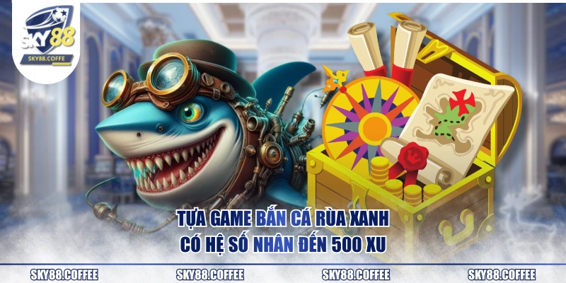 Tựa game bắn cá Rùa Xanh có hệ số nhân đến 500 xu
